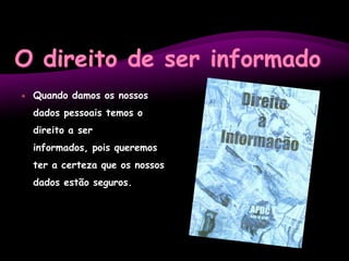 O direito de ser informadoQuando damos os nossos dados pessoais temos o direito a ser informados, pois queremos ter a certeza que os nossos dados estão seguros.