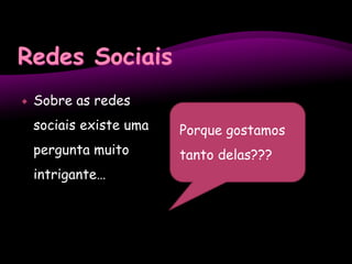 Redes SociaisSobre as redes sociais existe uma pergunta muito intrigante…Porque gostamos tanto delas???