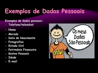 Exemplos de Dados PessoaisExemplos de dados pessoais:Telefone/telemóvelNomeMoradaData de NascimentoFotografiasEstado CivilPatrimónio FinanceiroGostos PessoaisIdadeE-mail