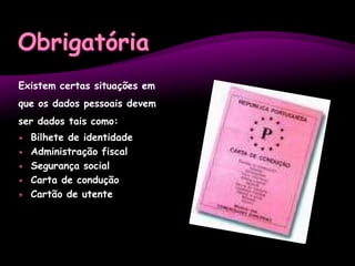 ObrigatóriaExistem certas situações em que os dados pessoais devem ser dados tais como:Bilhete de identidadeAdministração fiscalSegurança socialCarta de conduçãoCartão de utente