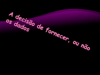 A decisão de fornecer, ou não os dados