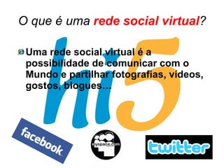 O que é uma  rede social virtual ? Uma rede social virtual é a possibilidade de comunicar com o Mundo e partilhar fotografias, vídeos, gostos, blogues… 