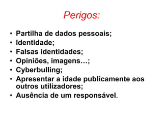 Perigos: Partilha de dados pessoais; Identidade; Falsas identidades; Opiniões, imagens…; Cyberbulling; Apresentar a idade publicamente aos outros utilizadores; Ausência de um responsável . 