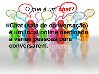 O que é um  chat ? Chat (sala de conversação) é um local online destinado a várias pessoas para conversarem. 