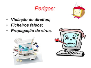 Perigos:   Violação de direitos; Ficheiros falsos; Propagação de vírus. 