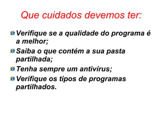 Que cuidados devemos ter: Verifique se a qualidade do programa é a melhor; Saiba o que contém a sua pasta partilhada; Tenha sempre um antivírus; Verifique os tipos de programas partilhados. 