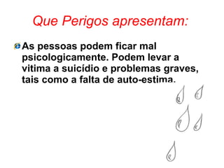 As pessoas podem ficar mal psicologicamente. Podem levar a vitima a suicídio e problemas graves, tais como a falta de auto-estima.  Que Perigos apresentam:   