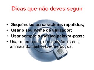 Dicas que não deves seguir Sequências ou caracteres repetidos; Usar o seu nome de utilizador; Usar sempre a mesma palavra-passe Usar o teu nome, nome de familiares, animais domésticos, entre outros. 