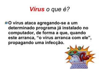 Vírus   o que é? O vírus ataca agregando-se a um determinado programa já instalado no computador, de forma a que, quando este arranca, “o vírus arranca com ele”, propagando uma infecção. 