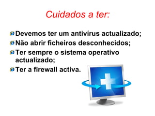 Cuidados a ter: Devemos ter um antivírus actualizado; Não abrir ficheiros desconhecidos; Ter sempre o sistema operativo actualizado; Ter a firewall activa. 