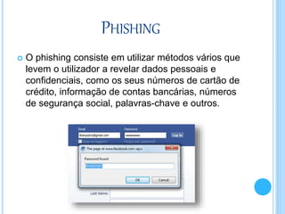 PHISHING
 O phishing consiste em utilizar métodos vários que
levem o utilizador a revelar dados pessoais e
confidenciais, como os seus números de cartão de
crédito, informação de contas bancárias, números
de segurança social, palavras-chave e outros.
 