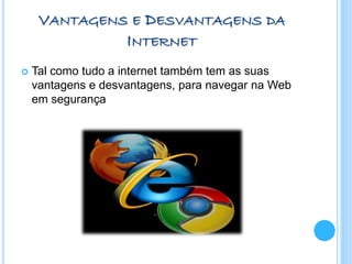 VANTAGENS E DESVANTAGENS DA
INTERNET
 Tal como tudo a internet também tem as suas
vantagens e desvantagens, para navegar na Web
em segurança
 