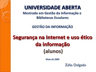 UNIVERSIDADE ABERTA Mestrado em Gestão da Informação e  Bibliotecas Escolares GESTÃO DA INFORMAÇÃO Segurança na Internet e uso ético da informação  (alunos) Maio de 2009 Zélia Delgado 