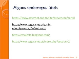 https://www.safernet.org.br/site/prevencao/cartilha/safer-dicas http://www.seguranet.crie.min-edu.pt/alunos/Default.aspx   http://emalerta.blogspot.com/ http://www.seguranet.pt/index.php?section=2 Alguns endereços úteis Segurança na Internet e uso ético da informação - Alunos 