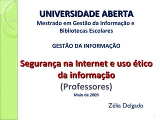 UNIVERSIDADE ABERTA Mestrado em Gestão da Informação e  Bibliotecas Escolares GESTÃO DA INFORMAÇÃO Segurança na Internet e uso ético da informação (Professores) Maio de 2009 Zélia Delgado 