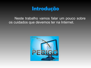 Introdução Neste trabalho vamos falar um pouco sobre os cuidados que devemos ter na Internet.
