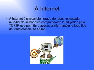 A Internet A Internet é um conglomerado de redes em escala mundial de milhões de computadores interligados pelo TCP/IP que permite o acesso a informações e todo tipo de transferência de dados.  