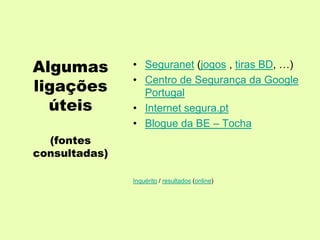 Algumas        • Seguranet (jogos , tiras BD, …)
               • Centro de Segurança da Google
ligações         Portugal
  úteis        • Internet segura.pt
               • Blogue da BE – Tocha
  (fontes
consultadas)

               Inquérito / resultados (online)
 