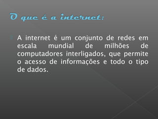  A internet é um conjunto de redes em
escala mundial de milhões de
computadores interligados, que permite
o acesso de informações e todo o tipo
de dados.
 