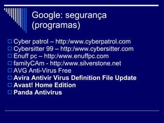 Google: segurança (programas) Cyber patrol – http:/www.cyberpatrol.com Cybersitter 99 – http:/www.cybersitter.com Enuff pc – http:/www.enuffpc.com familyCAm - http:/www.silverstone.net AVG Anti-Virus Free  Avira Antivir Virus Definition File Update   Avast! Home Edition Panda Antivirus 