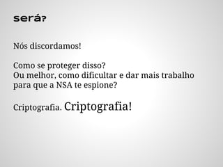 será?
Nós discordamos!
Como se proteger disso?
Ou melhor, como dificultar e dar mais trabalho
para que a NSA te espione?
Criptografia. Criptografia!
 