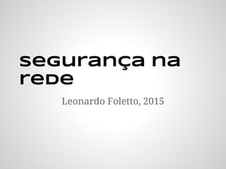segurança na
rede
Leonardo Foletto, 2015
 