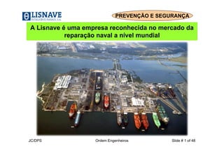 PREVENÇÃO E SEGURANÇA 
A Lisnave é uma empresa reconhecida no mercado da 
reparação naval a nível mundial 
JC/DPS Ordem Engenheiros Slide # 1 of 48 
 