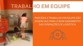 PARCERIA ETRABALHO EM EQUIPE SÃO
ESSENCIAIS PARA O BOM ANDAMENTO
DAS OPERAÇÕES DE LOGÍSTICA.
 