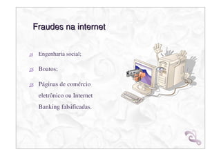 Fraudes na internet


 Engenharia social;

 Boatos;

 Páginas de comércio
 eletrônico ou Internet
 Banking falsificadas.
 