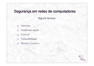 Segurança em redes de computadores
                     Alguns termos:

   Antivírus
   Certificado digital
   Firewall
   Vulnerabilidade
   Hackers, Crackers
 