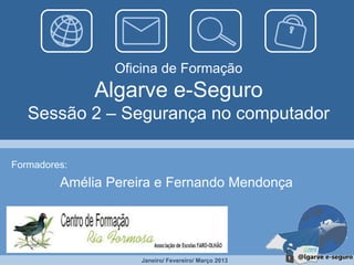 Oficina de Formação
              Algarve e-Seguro
   Sessão 2 – Segurança no computador

Formadores:
         Amélia Pereira e Fernando Mendonça




                    Janeiro/ Fevereiro/ Março 2013
 