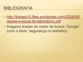 BIBLIOGRAFIA

 http://biogeo10.files.wordpress.com/2008/09/
  regras-e-equip-do-laboratorio.pdf
 Imagens tiradas do motor de busca “Google”
  (com o título “segurança no trabalho).
 