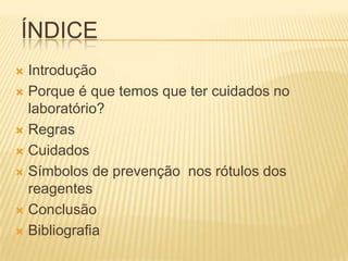 ÍNDICE
 Introdução
 Porque é que temos que ter cuidados no
  laboratório?
 Regras

 Cuidados

 Símbolos de prevenção nos rótulos dos
  reagentes
 Conclusão

 Bibliografia
 