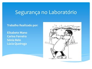 Segurança no Laboratório
Trabalho Realizado por:
Elisabete Mano
Carina Ferreira
Sónia Belo
Lúcia Queiroga
 