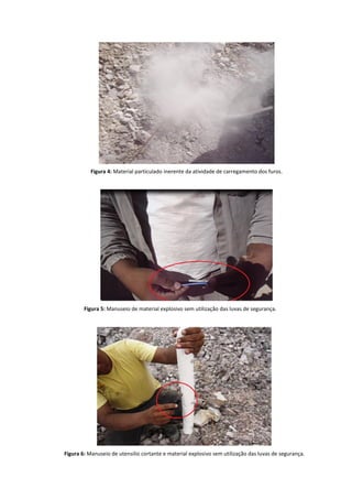 Figura 4: Material particulado inerente da atividade de carregamento dos furos.
Figura 5: Manuseio de material explosivo sem utilização das luvas de segurança.
Figura 6: Manuseio de utensilio cortante e material explosivo sem utilização das luvas de segurança.
 