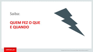 Copyright © 2015, Oracle e/ou suas empresas afiliadas. Todos os direitos reservados. |
Saiba:
QUEM FEZ O QUE
E QUANDO
 