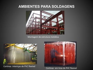 AMBIENTES PARA SOLDAGENS
Cortinas em tiras de PVC flexível
Cortinas inteiriças de PVC flexível
Montagem de estrutura metálica
 