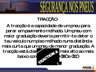 TRAC ÃO
                      Ç
  A tracção é a capacidade de umpneu para
  parar empavim  ento m  olhado. Umpneu com
 m rg
   aio raduação deveria perm    itir-te deter o
 teu veículo numpiso m  olhado num distância
                                    a
m curta q umpneu de m
 ais        ue               enor g  raduação. A
tracção está classif icada do m alto ao m
                                ais          ais
        baixo com “ ,” , “ ” “ ”
                  o AA” A” B e C

                                            19
 