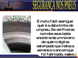 Ém    uito f ácil averig uar
 qual é a data lim de ite
umpneu. Se verif icares
   numdos seus lados
encontrarás umnúm         ero
    de quatro dig    itos
estam    pado que indica a
 sem  ana e o ano emq     ue
    f oi f abricado, e o
 