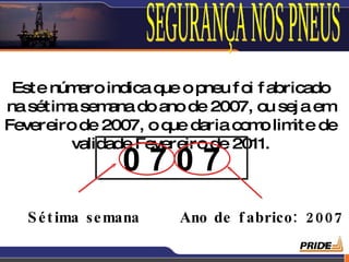 Este número indica que o pneu f oi f abricado
na sétim sem
        a     ana do ano de 2007, ou sej a em
Fevereiro de 2007, o que daria com lim de
                                    o ite
        validade Fevereiro de 2011.
                 0707
   S é t ima se mana    Ano de f abrico: 2 00 7
                                            6
 