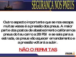 Outro aspecto im  portante q se nos escapa
                              ue
 m uitas vezes é a pressão dos pneus. A m aior
parte dos postos de abastecim  ento calibramos
 pneus do teu carro a 28 P e se sais para a
                           SI
estrada, os pneus vão aquecer emandam    ento e
           a pressão voltará a subir.

           NÃO O PERMI TAS
                                           8
 