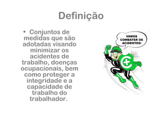 Definição 
• Conjuntos de 
medidas que são 
adotadas visando 
minimizar os 
acidentes de 
trabalho, doenças 
ocupacionais, bem 
como proteger a 
integridade e a 
capacidade de 
trabalho do 
trabalhador. 
 