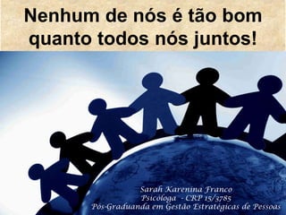 Nenhum de nós é tão bom
quanto todos nós juntos!
Sarah Karenina Franco
Psicóloga - CRP 15/3785
Pós-Graduanda em Gestão Estratégicas de Pessoas
 