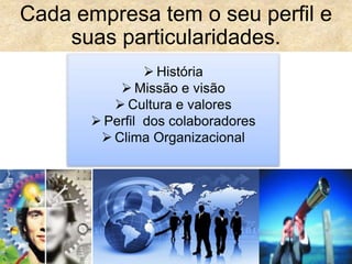 Cada empresa tem o seu perfil e
suas particularidades.
 História
 Missão e visão
 Cultura e valores
 Perfil dos colaboradores
 Clima Organizacional
 