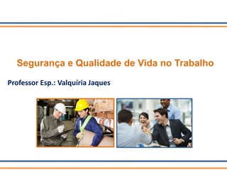 Segurança e Qualidade de Vida no Trabalho
Professor Esp.: Valquíria Jaques
 