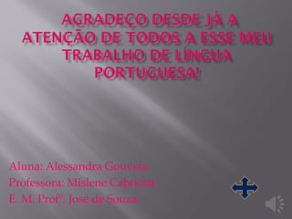 Aluna: Alessandra Gouveia.
Professora: Mislene Cabriotti.
E. M. Profº. José de Souza.
 
