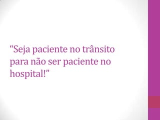 “Seja paciente no trânsito
para não ser paciente no
hospital!”
 