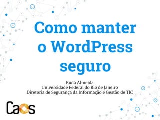 Como manter
o WordPress
seguro
Rudá Almeida
Universidade Federal do Rio de Janeiro
Diretoria de Segurança da Informação e Gestão de TIC
 