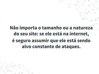 Não importa o tamanho ou a natureza
do seu site: se ele está na internet,
é seguro assumir que ele está sendo
alvo constante de ataques.
 