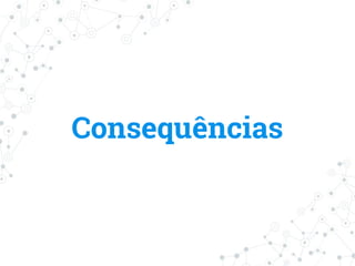 Consequências
 